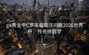 ga黄金甲C罗率葡萄牙问鼎2026世界杯：传奇终圆梦