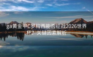 ga黄金甲C罗梅西能否征战2026世界杯？关键因素解析