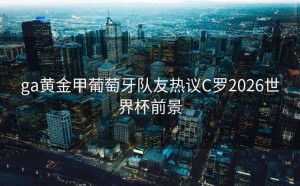 ga黄金甲葡萄牙队友热议C罗2026世界杯前景