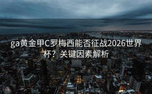 ga黄金甲C罗梅西能否征战2026世界杯？关键因素解析