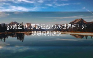 ga黄金甲C罗欲征战2026世界杯？外媒爆料引热议