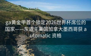 ga黄金甲首个锁定2026世界杯席位的国家——东道主美国加拿大墨西哥获 automatic 资格