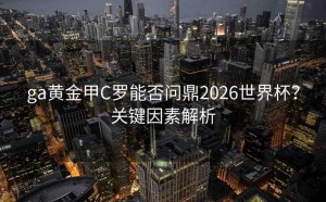 ga黄金甲C罗能否问鼎2026世界杯？关键因素解析