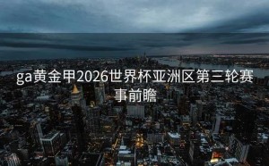 ga黄金甲2026世界杯亚洲区第三轮赛事前瞻