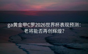 ga黄金甲C罗2026世界杯表现预测：老将能否再创辉煌？