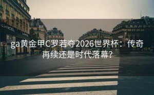 ga黄金甲C罗若夺2026世界杯：传奇再续还是时代落幕？