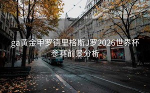 ga黄金甲罗德里格斯J罗2026世界杯参赛前景分析