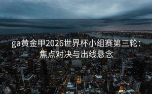 ga黄金甲2026世界杯小组赛第三轮：焦点对决与出线悬念