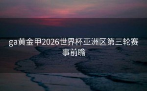ga黄金甲2026世界杯亚洲区第三轮赛事前瞻