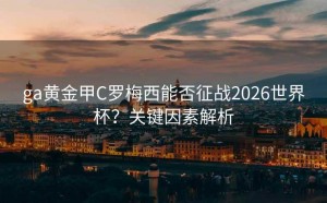 ga黄金甲C罗梅西能否征战2026世界杯？关键因素解析