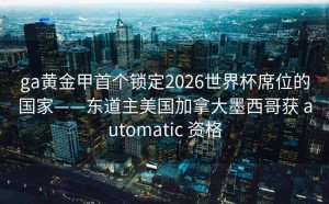 ga黄金甲首个锁定2026世界杯席位的国家——东道主美国加拿大墨西哥获 automatic 资格