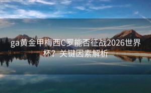 ga黄金甲梅西C罗能否征战2026世界杯？关键因素解析
