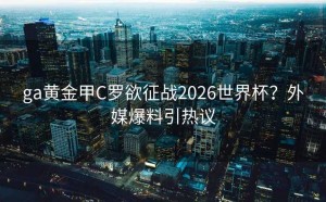 ga黄金甲C罗欲征战2026世界杯？外媒爆料引热议