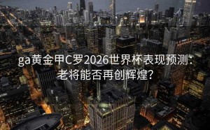 ga黄金甲C罗2026世界杯表现预测：老将能否再创辉煌？