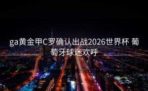 ga黄金甲C罗确认出战2026世界杯 葡萄牙球迷欢呼