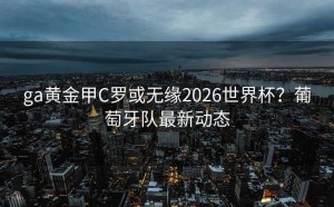 ga黄金甲C罗或无缘2026世界杯？葡萄牙队最新动态