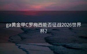 ga黄金甲C罗梅西能否征战2026世界杯？