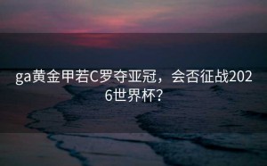 ga黄金甲若C罗夺亚冠，会否征战2026世界杯？