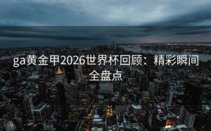 ga黄金甲2026世界杯回顾：精彩瞬间全盘点