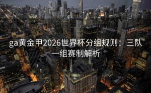 ga黄金甲2026世界杯分组规则：三队一组赛制解析