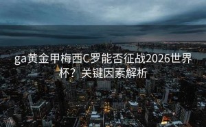 ga黄金甲梅西C罗能否征战2026世界杯？关键因素解析