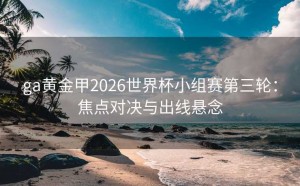ga黄金甲2026世界杯小组赛第三轮：焦点对决与出线悬念