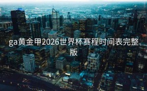ga黄金甲2026世界杯赛程时间表完整版