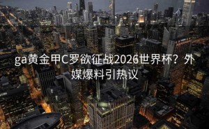 ga黄金甲C罗欲征战2026世界杯？外媒爆料引热议