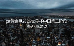 ga黄金甲2026世界杯中国第三阶段：备战与展望