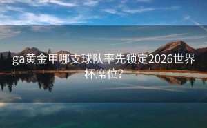 ga黄金甲哪支球队率先锁定2026世界杯席位？