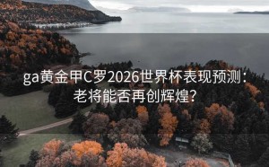 ga黄金甲C罗2026世界杯表现预测：老将能否再创辉煌？