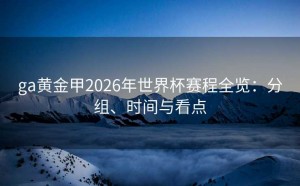 ga黄金甲2026年世界杯赛程全览：分组、时间与看点