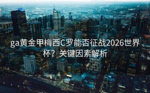 ga黄金甲梅西C罗能否征战2026世界杯？关键因素解析