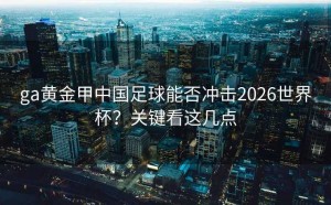 ga黄金甲中国足球能否冲击2026世界杯？关键看这几点