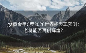 ga黄金甲C罗2026世界杯表现预测：老将能否再创辉煌？