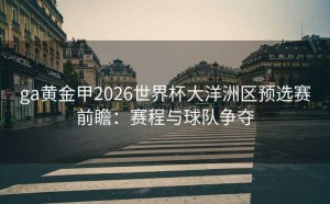 ga黄金甲2026世界杯大洋洲区预选赛前瞻：赛程与球队争夺