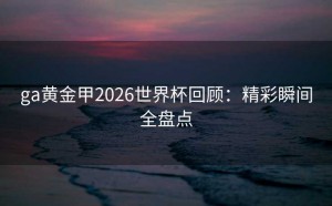 ga黄金甲2026世界杯回顾：精彩瞬间全盘点