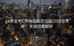 ga黄金甲C罗梅西能否征战2026世界杯？关键因素解析