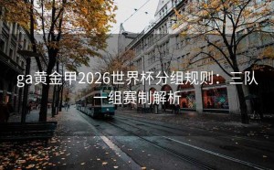 ga黄金甲2026世界杯分组规则：三队一组赛制解析