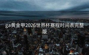 ga黄金甲2026世界杯赛程时间表完整版