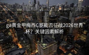 ga黄金甲梅西C罗能否征战2026世界杯？关键因素解析