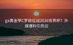 ga黄金甲C罗欲征战2026世界杯？外媒爆料引热议