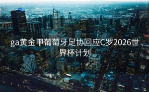 ga黄金甲葡萄牙足协回应C罗2026世界杯计划