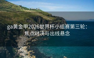 ga黄金甲2026世界杯小组赛第三轮：焦点对决与出线悬念