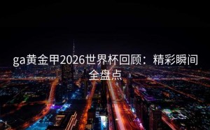 ga黄金甲2026世界杯回顾：精彩瞬间全盘点