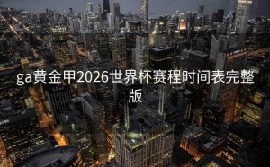ga黄金甲2026世界杯赛程时间表完整版