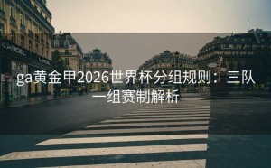 ga黄金甲2026世界杯分组规则：三队一组赛制解析
