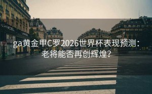 ga黄金甲C罗2026世界杯表现预测：老将能否再创辉煌？