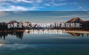 ga黄金甲C罗2026世界杯表现预测：老将能否再创辉煌？