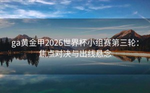 ga黄金甲2026世界杯小组赛第三轮：焦点对决与出线悬念
